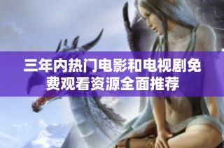 三年内热门电影和电视剧免费观看资源全面推荐