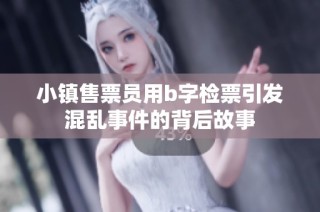 小镇售票员用b字检票引发混乱事件的背后故事