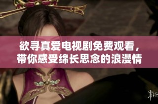 欲寻真爱电视剧免费观看，带你感受绵长思念的浪漫情缘