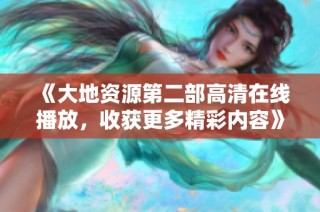 《大地资源第二部高清在线播放，收获更多精彩内容》
