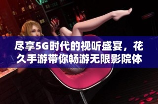 尽享5G时代的视听盛宴，花久手游带你畅游无限影院体验