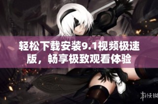 轻松下载安装9.1视频极速版，畅享极致观看体验