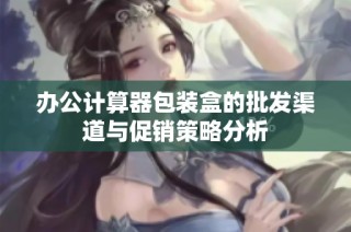 办公计算器包装盒的批发渠道与促销策略分析