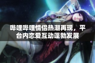哔哩哔哩情侣热潮再现，平台内恋爱互动蓬勃发展