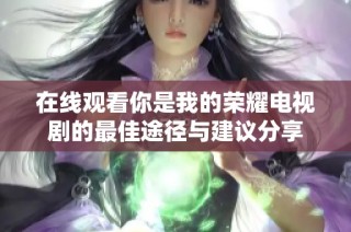 在线观看你是我的荣耀电视剧的最佳途径与建议分享