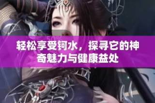 轻松享受钶水，探寻它的神奇魅力与健康益处