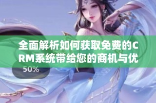 全面解析如何获取免费的CRM系统带给您的商机与优势