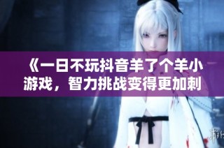 《一日不玩抖音羊了个羊小游戏，智力挑战变得更加刺激》