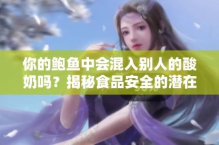 你的鲍鱼中会混入别人的酸奶吗？揭秘食品安全的潜在隐患