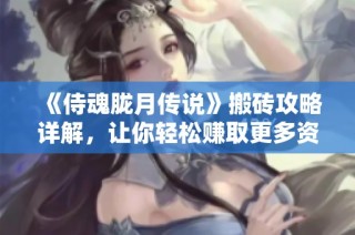 《侍魂胧月传说》搬砖攻略详解，让你轻松赚取更多资源