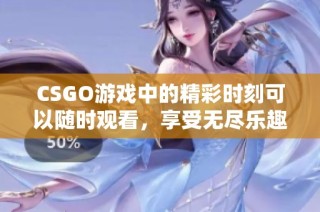 CSGO游戏中的精彩时刻可以随时观看，享受无尽乐趣