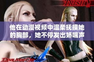 他在动漫视频中温柔抚摸她的胸部，她不停发出娇喘声