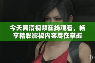 今天高清视频在线观看，畅享精彩影视内容尽在掌握