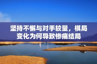 坚持不懈与对手较量，棋局变化为何导致惨痛结局