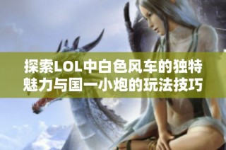 探索LOL中白色风车的独特魅力与国一小炮的玩法技巧