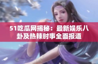 51吃瓜网揭秘：最新娱乐八卦及热辣时事全面报道