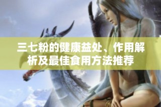 三七粉的健康益处、作用解析及最佳食用方法推荐