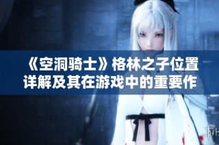 《空洞骑士》格林之子位置详解及其在游戏中的重要作用分析