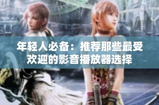 年轻人必备：推荐那些最受欢迎的影音播放器选择