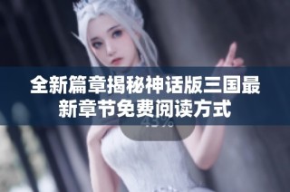 全新篇章揭秘神话版三国最新章节免费阅读方式