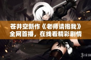 苍井空新作《老师请抱我》全网首播，在线看精彩剧情！