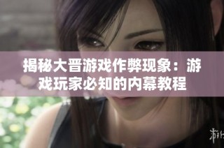 揭秘大晋游戏作弊现象：游戏玩家必知的内幕教程