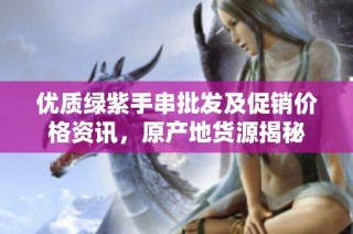 优质绿紫手串批发及促销价格资讯，原产地货源揭秘