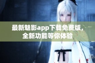 最新魅影app下载免费版，全新功能等你体验