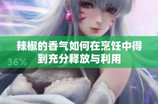辣椒的香气如何在烹饪中得到充分释放与利用
