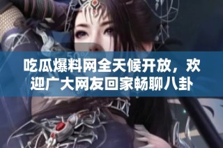 吃瓜爆料网全天候开放，欢迎广大网友回家畅聊八卦