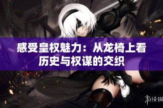 感受皇权魅力：从龙椅上看历史与权谋的交织