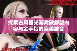 探索古风橙光游戏破解版内容与金手指的完美结合