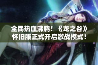 全民热血沸腾！《龙之谷》怀旧服正式开启激战模式！