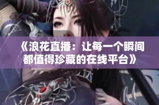 《浪花直播：让每一个瞬间都值得珍藏的在线平台》