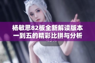 杨敏思82板全新解读版本一到五的精彩比拼与分析