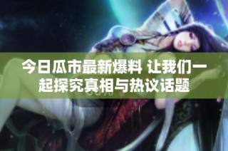 今日瓜市最新爆料 让我们一起探究真相与热议话题