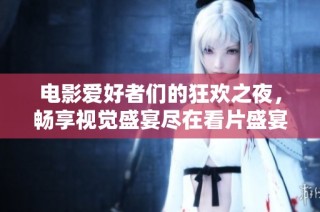 电影爱好者们的狂欢之夜，畅享视觉盛宴尽在看片盛宴