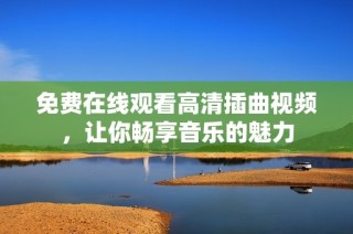 免费在线观看高清插曲视频，让你畅享音乐的魅力