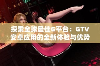 探索全球最佳G平台：GTV安卓应用的全新体验与优势