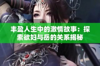丰盈人生中的激情故事：探索欲妇与岳的关系揭秘