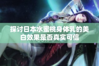 探讨日本水蜜桃身体乳的美白效果是否真实可信