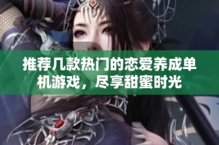 推荐几款热门的恋爱养成单机游戏，尽享甜蜜时光
