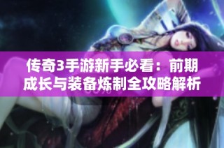 传奇3手游新手必看：前期成长与装备炼制全攻略解析
