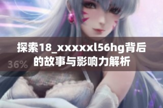 探索18_xxxxxl56hg背后的故事与影响力解析