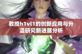 教授h1vl1的创新应用与升温研究新进展分析