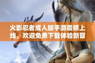 火影忍者成人版手游震撼上线，欢迎免费下载体验新冒险！
