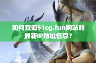 如何查询51cg.fun网站的最新IP地址信息？