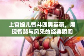 上官婉儿智斗四男英豪，展现智慧与风采的经典瞬间