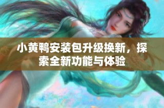 小黄鸭安装包升级换新，探索全新功能与体验