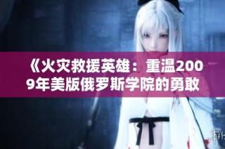 《火灾救援英雄：重温2009年美版俄罗斯学院的勇敢故事》